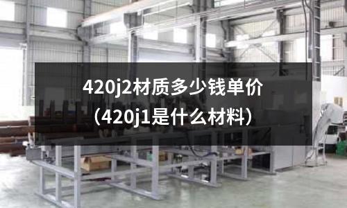 420j2材質多少錢單價（420j1是什么材料）