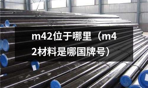 m42位于哪里(m42材料是哪國牌號)
