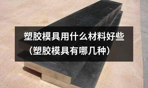塑膠模具用什么材料好些（塑膠模具有哪幾種）