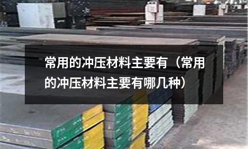 常用的沖壓材料主要有(常用的沖壓材料主要有哪幾種)