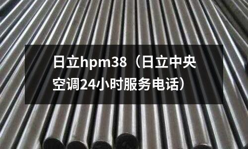 日立hpm38(日立中央空調24小時服務電話)