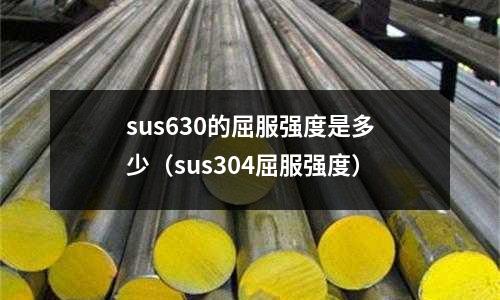sus630的屈服強度是多少（sus304屈服強度）