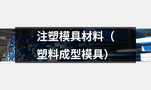 注塑模具材料(塑料成型模具)