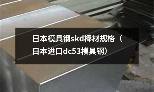 日本模具鋼skd棒材規(guī)格（日本進(jìn)口dc53模具鋼）