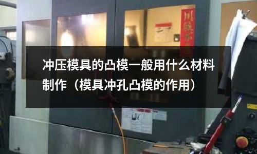 沖壓模具的凸模一般用什么材料制作（模具沖孔凸模的作用）