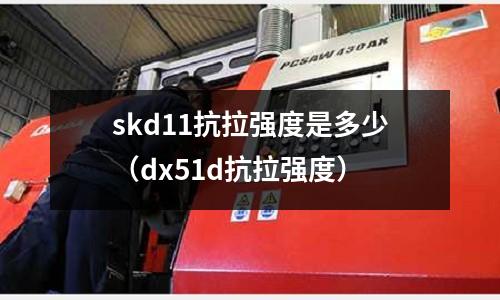skd11抗拉強度是多少（dx51d抗拉強度）