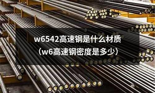 w6542高速鋼是什么材質（w6高速鋼密度是多少）