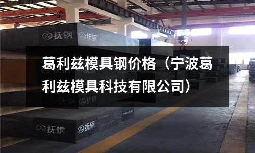 葛利茲模具鋼價格（寧波葛利茲模具科技有限公司）