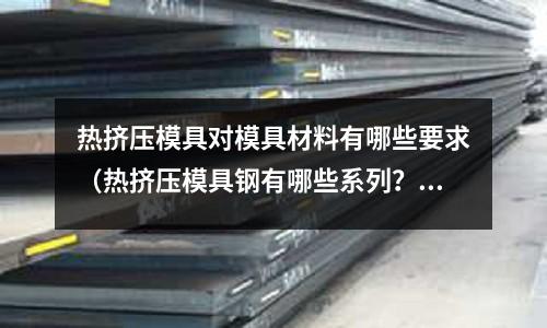 熱擠壓模具對模具材料有哪些要求（熱擠壓模具鋼有哪些系列？）