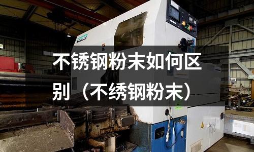 不銹鋼粉末如何區別（不繡鋼粉末）