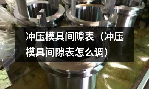 沖壓模具間隙表（沖壓模具間隙表怎么調）