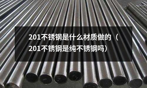 201不銹鋼是什么材質做的(201不銹鋼是純不銹鋼嗎)