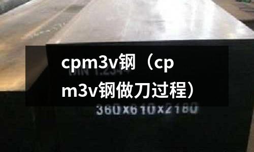 cpm3v鋼（cpm3v鋼做刀過程）