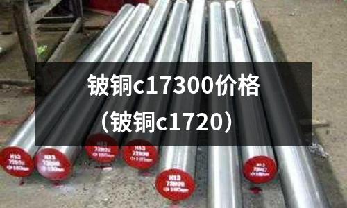 鈹銅c17300價格（鈹銅c1720）