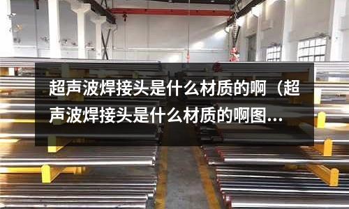 超聲波焊接頭是什么材質的啊（超聲波焊接頭是什么材質的啊圖片）