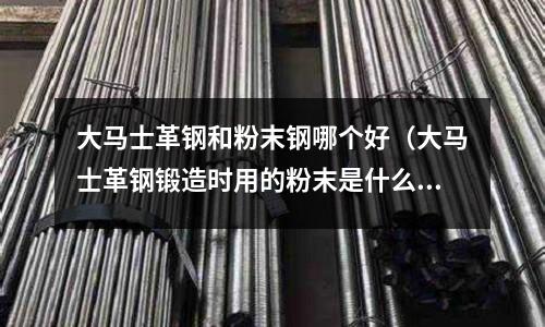 大馬士革鋼和粉末鋼哪個好（大馬士革鋼鍛造時用的粉末是什么）