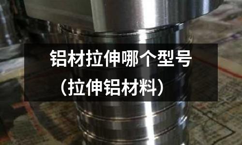 鋁材拉伸哪個型號（拉伸鋁材料）