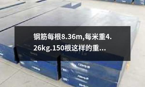 鋼筋每根8.36m,每米重4.26kg.150根這樣的重多少千克(一根鋼筋多少千克)