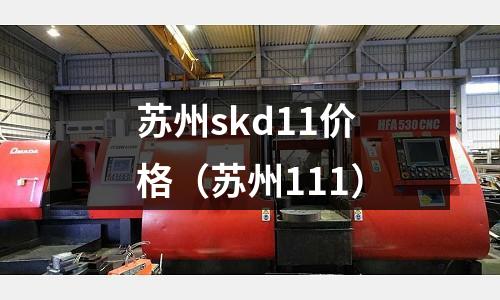蘇州skd11價格（蘇州111）