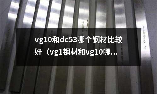 vg10和dc53哪個鋼材比較好（vg1鋼材和vg10哪個好）