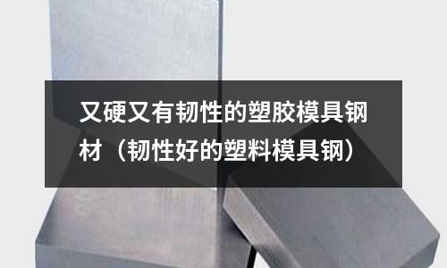 又硬又有韌性的塑膠模具鋼材（韌性好的塑料模具鋼）