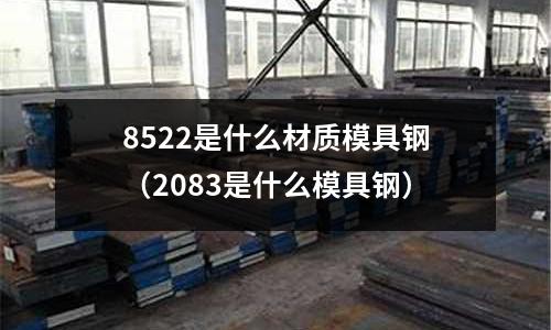 8522是什么材質(zhì)模具鋼（2083是什么模具鋼）