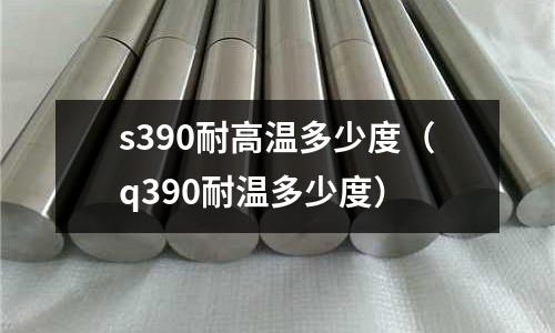 s390耐高溫多少度（q390耐溫多少度）