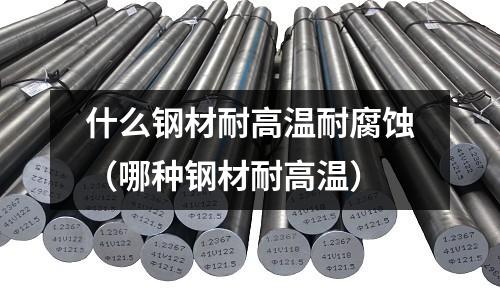 什么鋼材耐高溫耐腐蝕（哪種鋼材耐高溫）