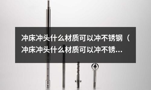 沖床沖頭什么材質可以沖不銹鋼(沖床沖頭什么材質可以沖不銹鋼的)