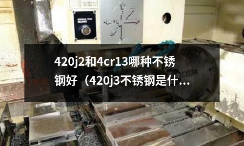 420j2和4cr13哪種不銹鋼好（420j3不銹鋼是什么材質）