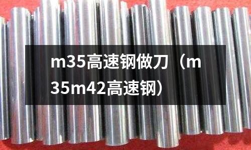 m35高速鋼做刀(m35m42高速鋼)