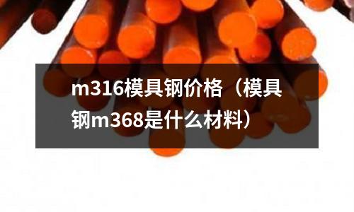 m316模具鋼價格（模具鋼m368是什么材料）