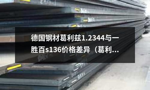 德國鋼材葛利茲1.2344與一勝百s136價(jià)格差異（葛利茲xpm多少錢一公斤）