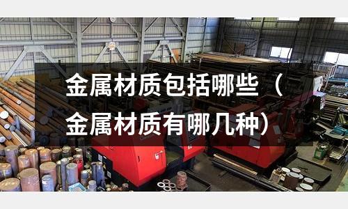 金屬材質(zhì)包括哪些（金屬材質(zhì)有哪幾種）