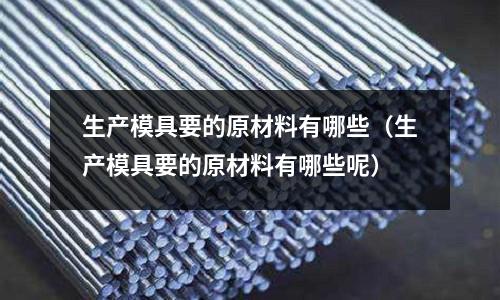生產模具要的原材料有哪些（生產模具要的原材料有哪些呢）