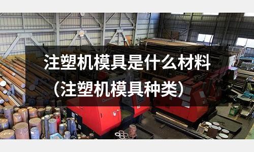注塑機模具是什么材料（注塑機模具種類）