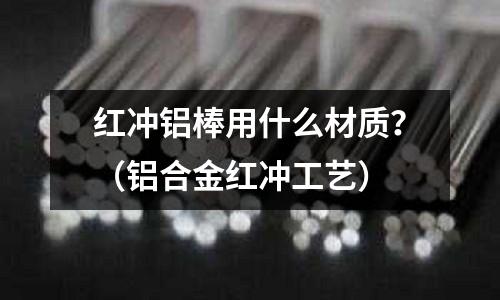 紅沖鋁棒用什么材質？（鋁合金紅沖工藝）