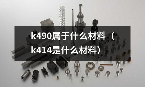 k490屬于什么材料(k414是什么材料)