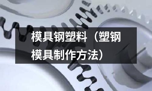 模具鋼塑料(塑鋼模具制作方法)