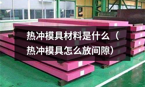 熱沖模具材料是什么(熱沖模具怎么放間隙)