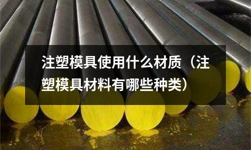 注塑模具使用什么材質(注塑模具材料有哪些種類)