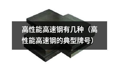高性能高速鋼有幾種(高性能高速鋼的典型牌號)