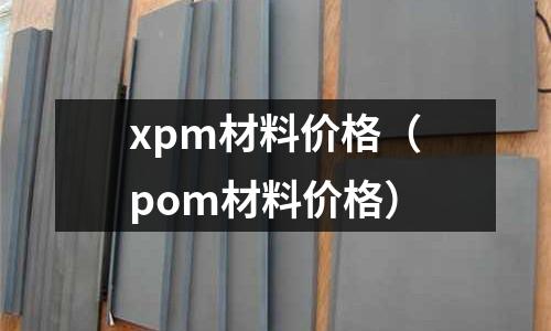 xpm材料價格（pom材料價格）