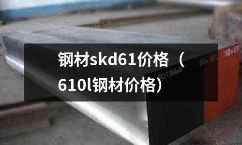 鋼材skd61價格(610l鋼材價格)