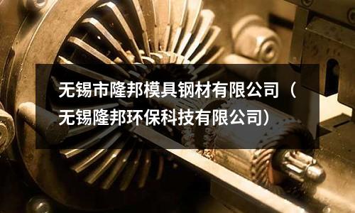 無錫市隆邦模具鋼材有限公司（無錫隆邦環保科技有限公司）