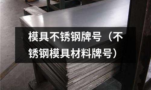 模具不銹鋼牌號（不銹鋼模具材料牌號）