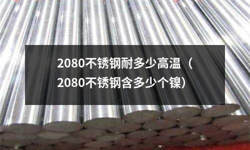 2080不銹鋼耐多少高溫（2080不銹鋼含多少個鎳）