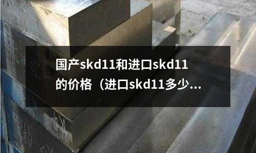 國產skd11和進口skd11的價格（進口skd11多少錢一公斤）