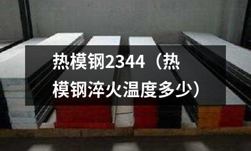 熱模鋼2344(熱模鋼淬火溫度多少)