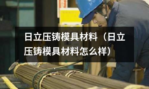 日立壓鑄模具材料（日立壓鑄模具材料怎么樣）